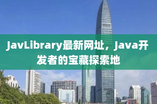 JavLibrary最新网址，Java开发者的宝藏探索地