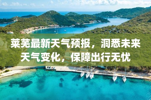 莱芜最新天气预报，洞悉未来天气变化，保障出行无忧