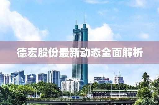 德宏股份最新动态全面解析