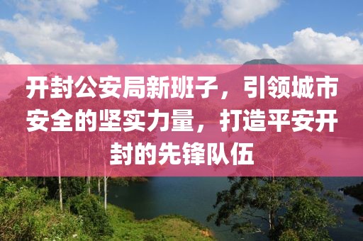 开封公安局新班子，引领城市安全的坚实力量，打造平安开封的先锋队伍