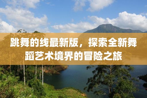 跳舞的线最新版，探索全新舞蹈艺术境界的冒险之旅