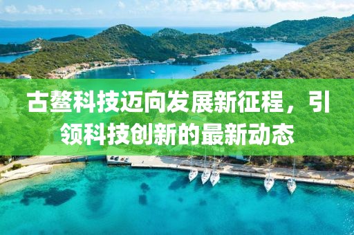 古鳌科技迈向发展新征程，引领科技创新的最新动态