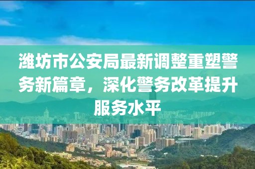 潍坊市公安局最新调整重塑警务新篇章，深化警务改革提升服务水平