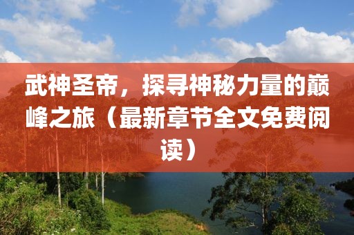 武神圣帝，探寻神秘力量的巅峰之旅（最新章节全文免费阅读）