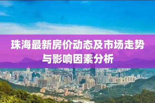 珠海最新房价动态及市场走势与影响因素分析