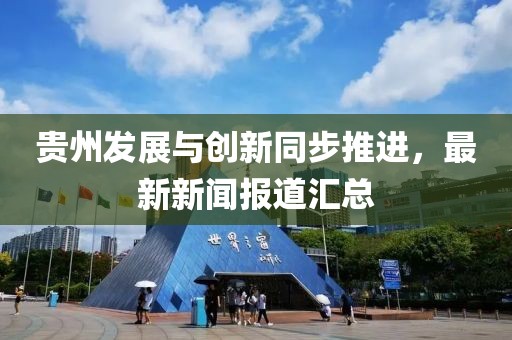 贵州发展与创新同步推进，最新新闻报道汇总