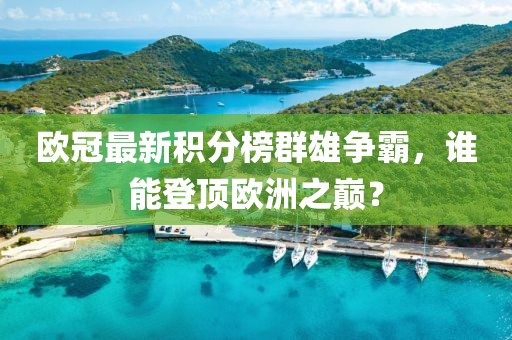 欧冠最新积分榜群雄争霸，谁能登顶欧洲之巅？