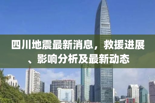 四川地震最新消息，救援进展、影响分析及最新动态