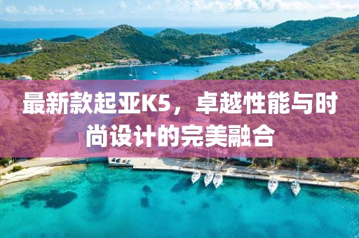 最新款起亚K5，卓越性能与时尚设计的完美融合