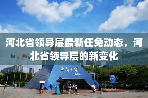 河北省领导层最新任免动态，河北省领导层的新变化