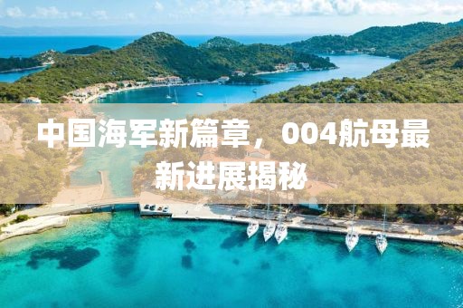 中国海军新篇章，004航母最新进展揭秘