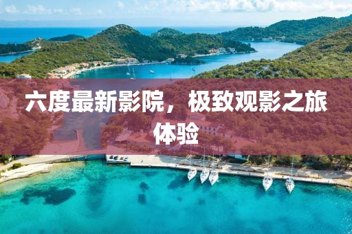 六度最新影院，极致观影之旅体验