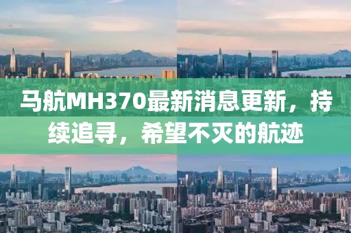 马航MH370最新消息更新，持续追寻，希望不灭的航迹