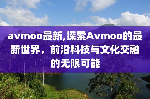 avmoo最新,探索Avmoo的最新世界，前沿科技与文化交融的无限可能