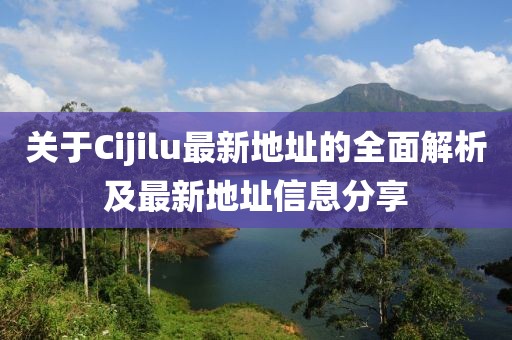 关于Cijilu最新地址的全面解析及最新地址信息分享