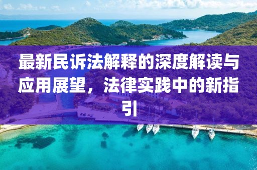 最新民诉法解释的深度解读与应用展望，法律实践中的新指引