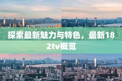 探索最新魅力与特色，最新182tv概览