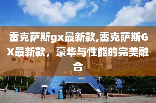 雷克萨斯gx最新款,雷克萨斯GX最新款，豪华与性能的完美融合