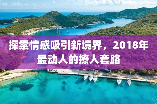 探索情感吸引新境界，2018年最动人的撩人套路