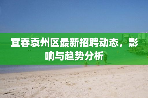 宜春袁州区最新招聘动态，影响与趋势分析