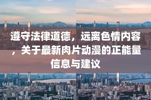 遵守法律道德，远离色情内容，关于最新肉片动漫的正能量信息与建议