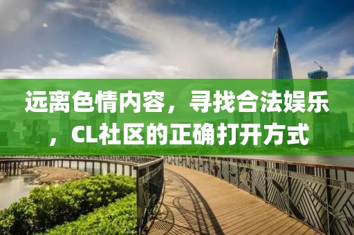 远离色情内容，寻找合法娱乐，CL社区的正确打开方式