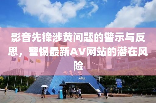 影音先锋涉黄问题的警示与反思，警惕最新AV网站的潜在风险