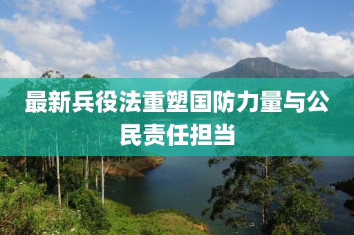 最新兵役法重塑国防力量与公民责任担当