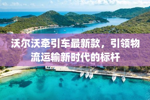 沃尔沃牵引车最新款，引领物流运输新时代的标杆