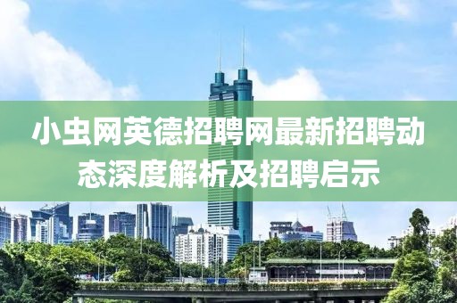 小虫网英德招聘网最新招聘动态深度解析及招聘启示