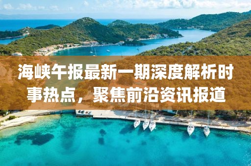 海峡午报最新一期深度解析时事热点，聚焦前沿资讯报道