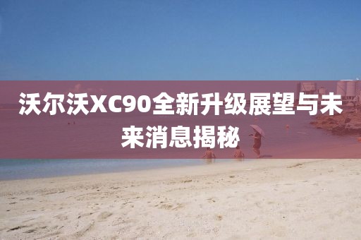 沃尔沃XC90全新升级展望与未来消息揭秘