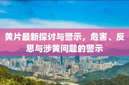 黄片最新探讨与警示，危害、反思与涉黄问题的警示