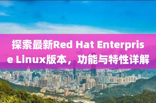 探索最新Red Hat Enterprise Linux版本，功能与特性详解