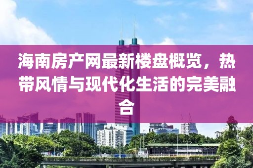 海南房产网最新楼盘概览，热带风情与现代化生活的完美融合