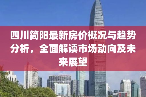 四川简阳最新房价概况与趋势分析，全面解读市场动向及未来展望