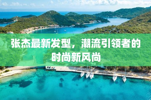 张杰最新发型，潮流引领者的时尚新风尚