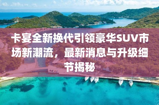 卡宴全新换代引领豪华SUV市场新潮流，最新消息与升级细节揭秘