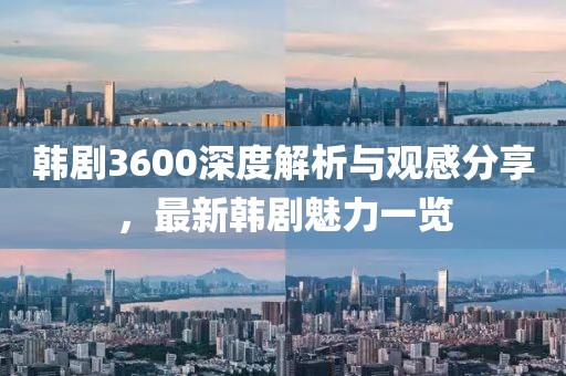 韩剧3600深度解析与观感分享，最新韩剧魅力一览