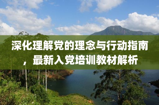 深化理解党的理念与行动指南，最新入党培训教材解析