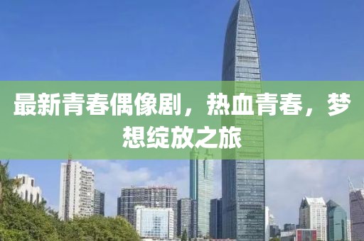 最新青春偶像剧，热血青春，梦想绽放之旅