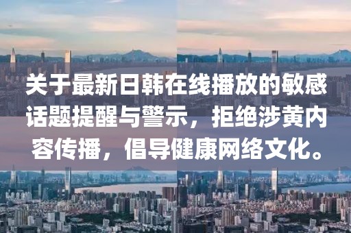 关于最新日韩在线播放的敏感话题提醒与警示，拒绝涉黄内容传播，倡导健康网络文化。