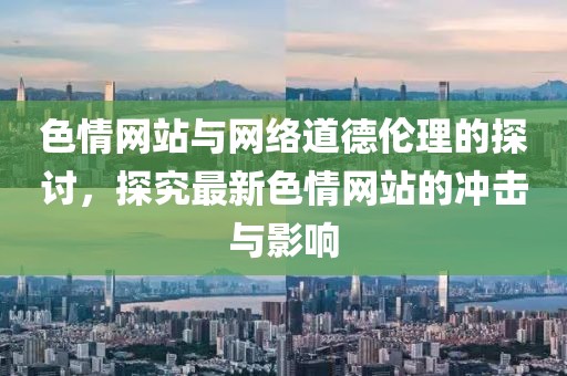 色情网站与网络道德伦理的探讨，探究最新色情网站的冲击与影响