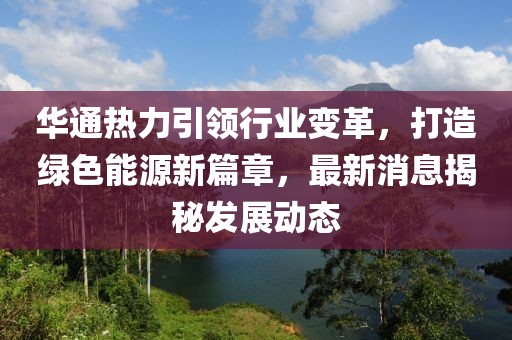 华通热力引领行业变革，打造绿色能源新篇章，最新消息揭秘发展动态