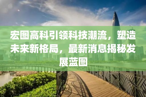 宏图高科引领科技潮流，塑造未来新格局，最新消息揭秘发展蓝图