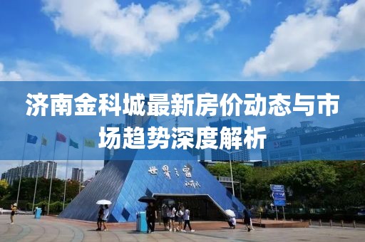 济南金科城最新房价动态与市场趋势深度解析