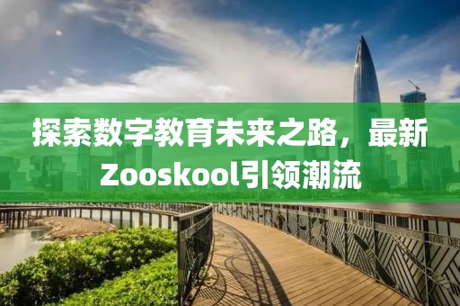 探索数字教育未来之路，最新Zooskool引领潮流