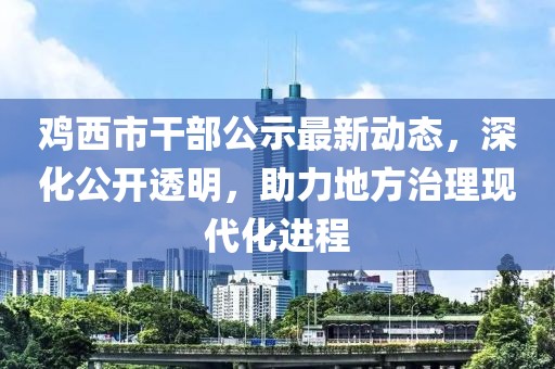 鸡西市干部公示最新动态，深化公开透明，助力地方治理现代化进程