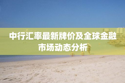 中行汇率最新牌价及全球金融市场动态分析