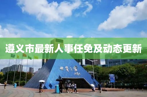 遵义市最新人事任免及动态更新